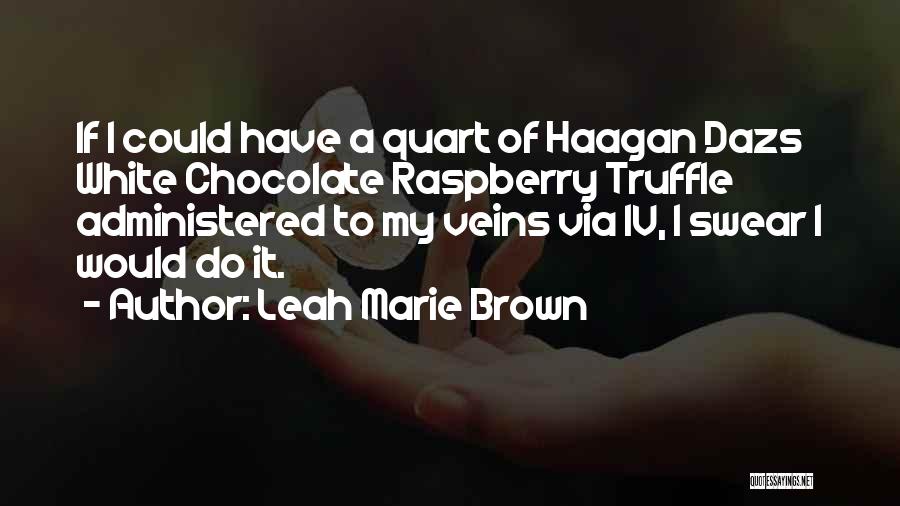Leah Marie Brown Quotes: If I Could Have A Quart Of Haagan Dazs White Chocolate Raspberry Truffle Administered To My Veins Via Iv, I