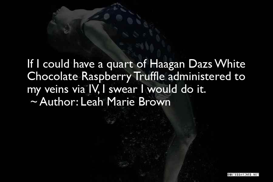 Leah Marie Brown Quotes: If I Could Have A Quart Of Haagan Dazs White Chocolate Raspberry Truffle Administered To My Veins Via Iv, I