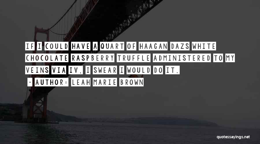 Leah Marie Brown Quotes: If I Could Have A Quart Of Haagan Dazs White Chocolate Raspberry Truffle Administered To My Veins Via Iv, I