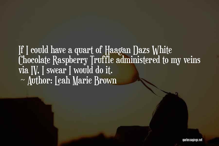 Leah Marie Brown Quotes: If I Could Have A Quart Of Haagan Dazs White Chocolate Raspberry Truffle Administered To My Veins Via Iv, I