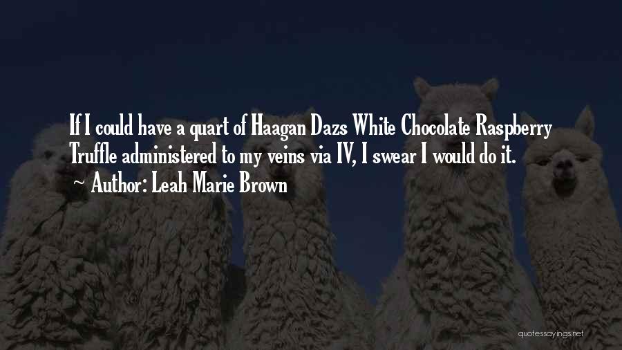 Leah Marie Brown Quotes: If I Could Have A Quart Of Haagan Dazs White Chocolate Raspberry Truffle Administered To My Veins Via Iv, I