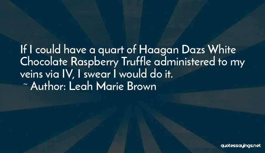 Leah Marie Brown Quotes: If I Could Have A Quart Of Haagan Dazs White Chocolate Raspberry Truffle Administered To My Veins Via Iv, I