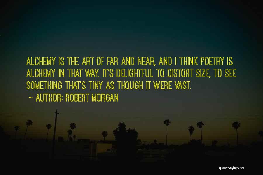 Robert Morgan Quotes: Alchemy Is The Art Of Far And Near, And I Think Poetry Is Alchemy In That Way. It's Delightful To