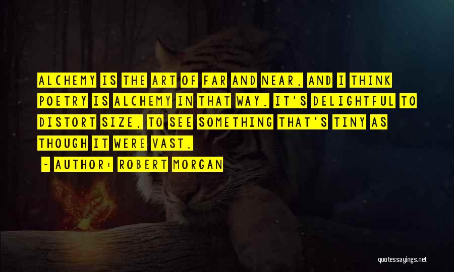 Robert Morgan Quotes: Alchemy Is The Art Of Far And Near, And I Think Poetry Is Alchemy In That Way. It's Delightful To
