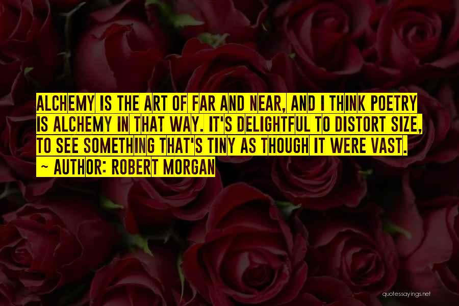 Robert Morgan Quotes: Alchemy Is The Art Of Far And Near, And I Think Poetry Is Alchemy In That Way. It's Delightful To