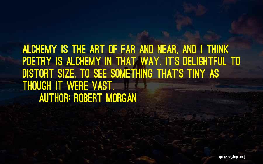 Robert Morgan Quotes: Alchemy Is The Art Of Far And Near, And I Think Poetry Is Alchemy In That Way. It's Delightful To