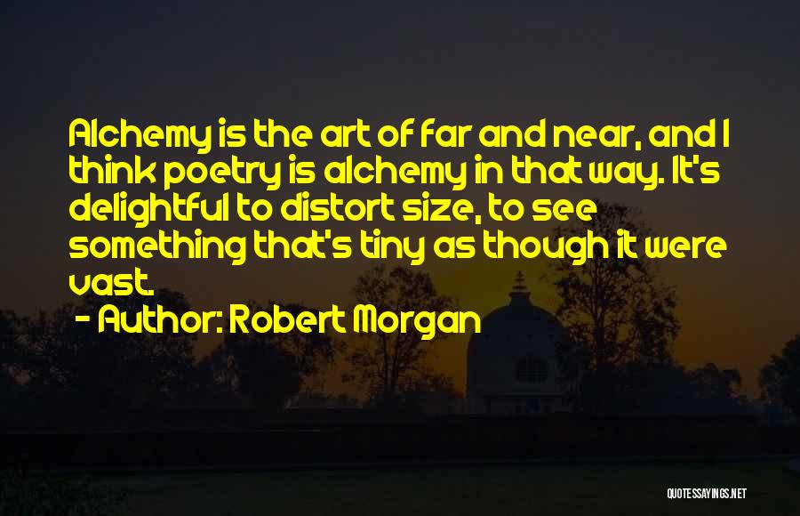 Robert Morgan Quotes: Alchemy Is The Art Of Far And Near, And I Think Poetry Is Alchemy In That Way. It's Delightful To