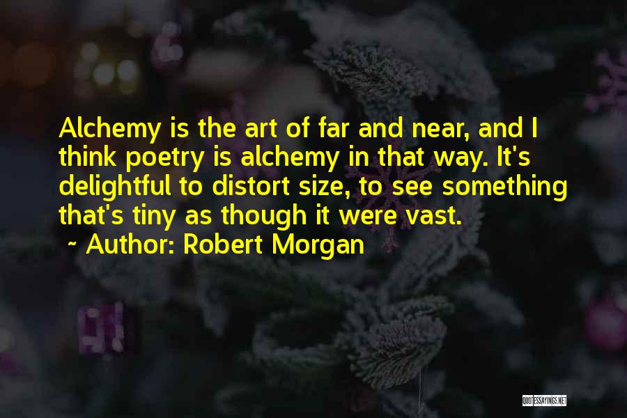Robert Morgan Quotes: Alchemy Is The Art Of Far And Near, And I Think Poetry Is Alchemy In That Way. It's Delightful To