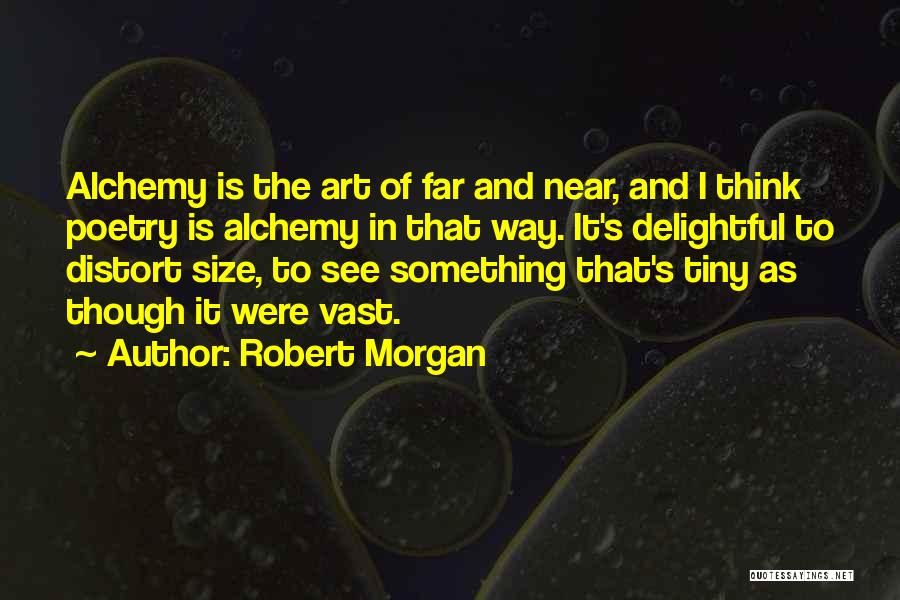 Robert Morgan Quotes: Alchemy Is The Art Of Far And Near, And I Think Poetry Is Alchemy In That Way. It's Delightful To