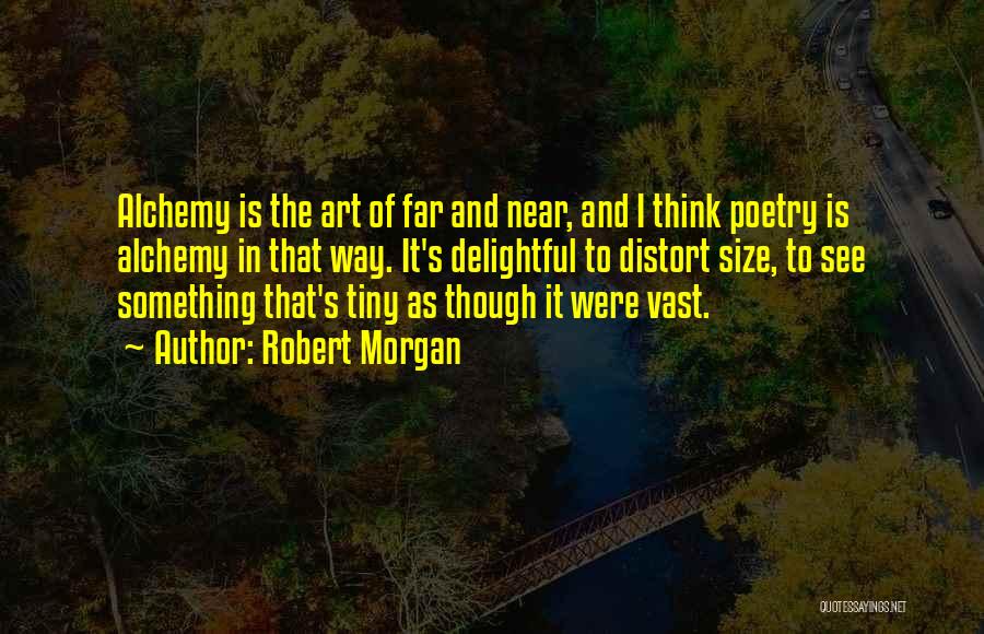 Robert Morgan Quotes: Alchemy Is The Art Of Far And Near, And I Think Poetry Is Alchemy In That Way. It's Delightful To