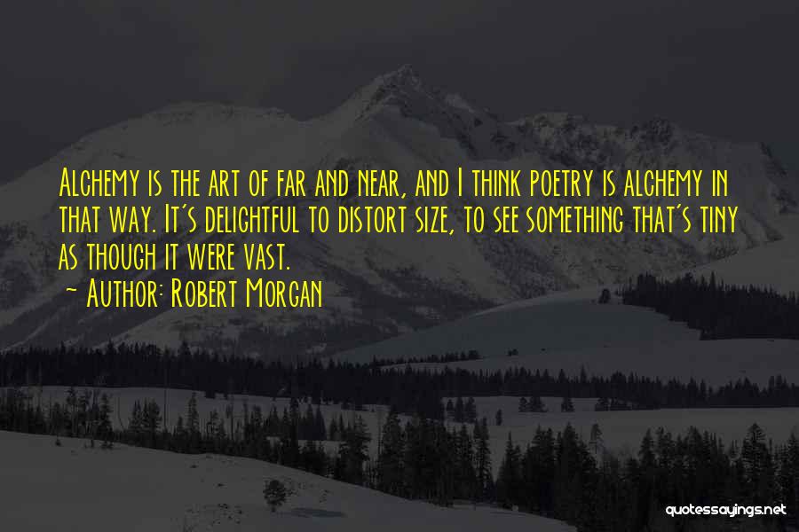 Robert Morgan Quotes: Alchemy Is The Art Of Far And Near, And I Think Poetry Is Alchemy In That Way. It's Delightful To