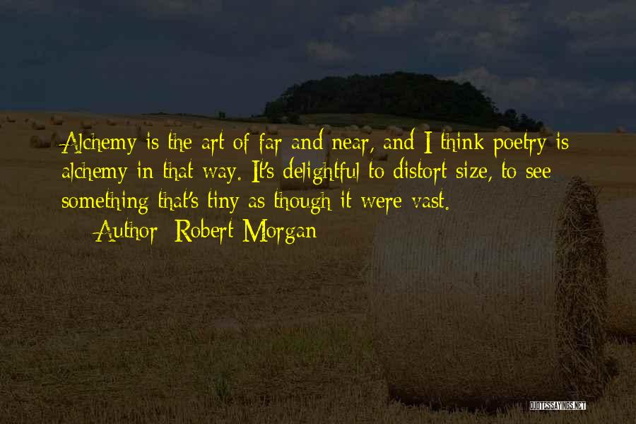 Robert Morgan Quotes: Alchemy Is The Art Of Far And Near, And I Think Poetry Is Alchemy In That Way. It's Delightful To