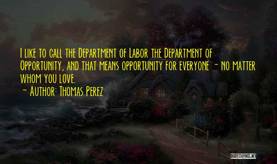 Thomas Perez Quotes: I Like To Call The Department Of Labor The Department Of Opportunity, And That Means Opportunity For Everyone - No