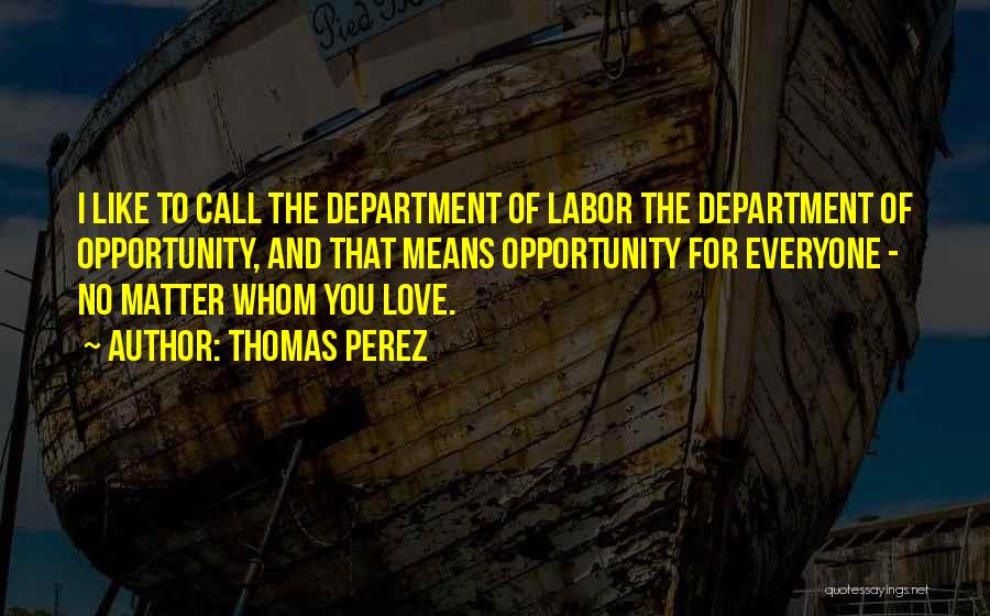 Thomas Perez Quotes: I Like To Call The Department Of Labor The Department Of Opportunity, And That Means Opportunity For Everyone - No