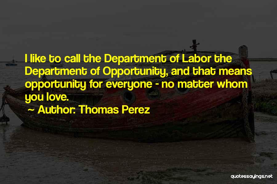 Thomas Perez Quotes: I Like To Call The Department Of Labor The Department Of Opportunity, And That Means Opportunity For Everyone - No