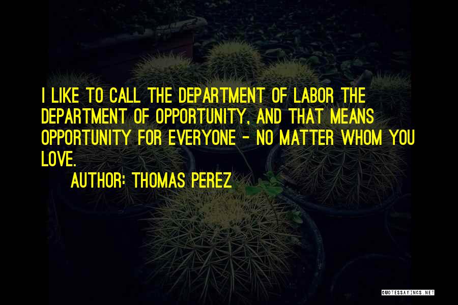 Thomas Perez Quotes: I Like To Call The Department Of Labor The Department Of Opportunity, And That Means Opportunity For Everyone - No