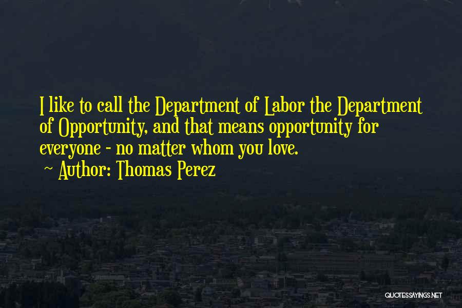 Thomas Perez Quotes: I Like To Call The Department Of Labor The Department Of Opportunity, And That Means Opportunity For Everyone - No