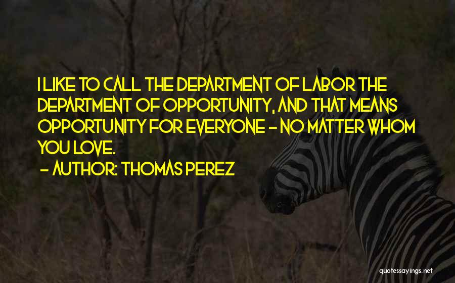 Thomas Perez Quotes: I Like To Call The Department Of Labor The Department Of Opportunity, And That Means Opportunity For Everyone - No