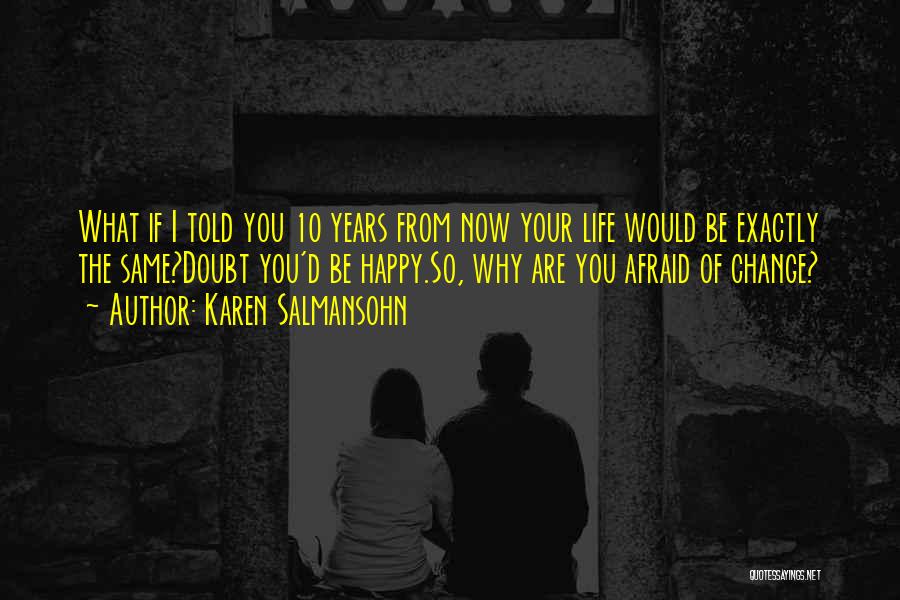 Karen Salmansohn Quotes: What If I Told You 10 Years From Now Your Life Would Be Exactly The Same?doubt You'd Be Happy.so, Why