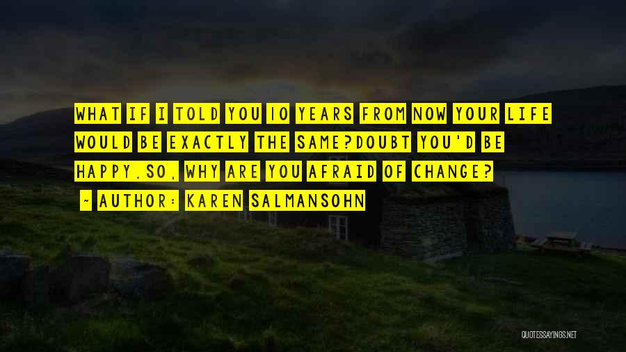 Karen Salmansohn Quotes: What If I Told You 10 Years From Now Your Life Would Be Exactly The Same?doubt You'd Be Happy.so, Why