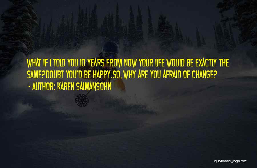 Karen Salmansohn Quotes: What If I Told You 10 Years From Now Your Life Would Be Exactly The Same?doubt You'd Be Happy.so, Why