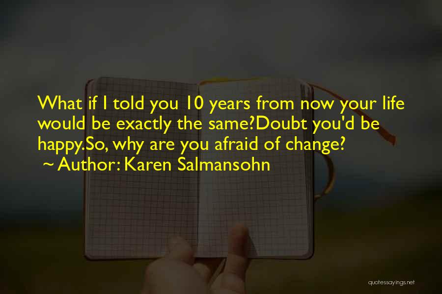 Karen Salmansohn Quotes: What If I Told You 10 Years From Now Your Life Would Be Exactly The Same?doubt You'd Be Happy.so, Why