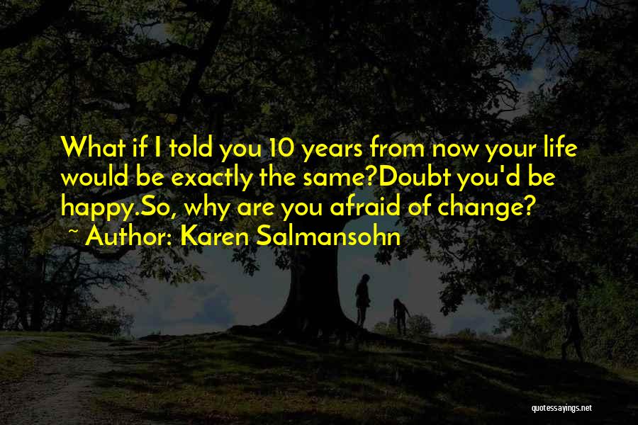 Karen Salmansohn Quotes: What If I Told You 10 Years From Now Your Life Would Be Exactly The Same?doubt You'd Be Happy.so, Why
