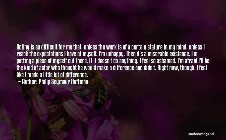 Philip Seymour Hoffman Quotes: Acting Is So Difficult For Me That, Unless The Work Is Of A Certain Stature In My Mind, Unless I