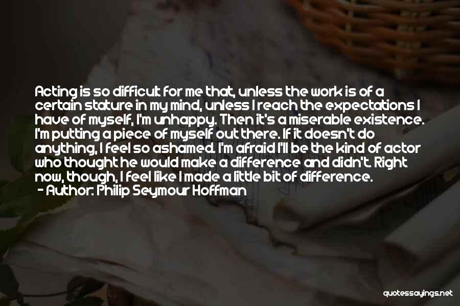 Philip Seymour Hoffman Quotes: Acting Is So Difficult For Me That, Unless The Work Is Of A Certain Stature In My Mind, Unless I