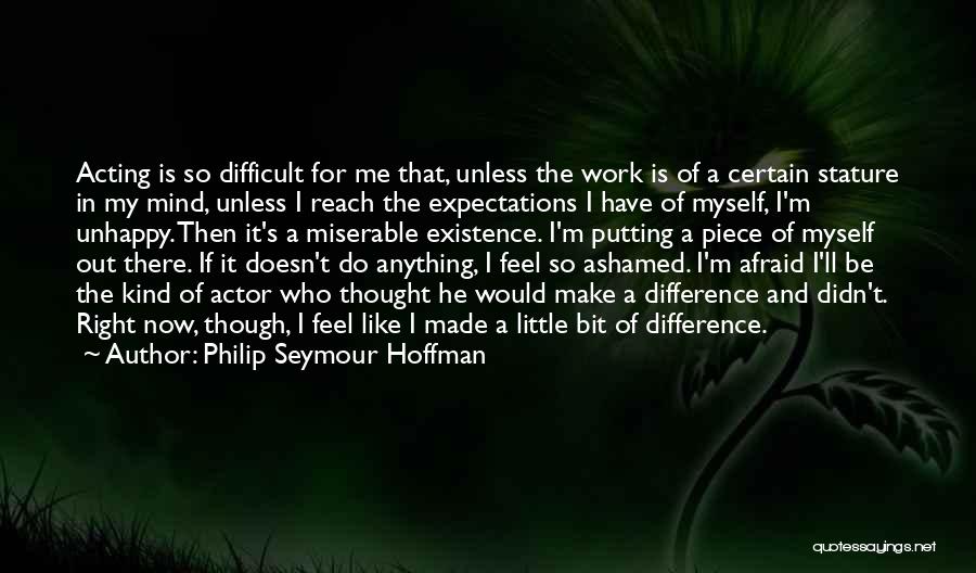 Philip Seymour Hoffman Quotes: Acting Is So Difficult For Me That, Unless The Work Is Of A Certain Stature In My Mind, Unless I