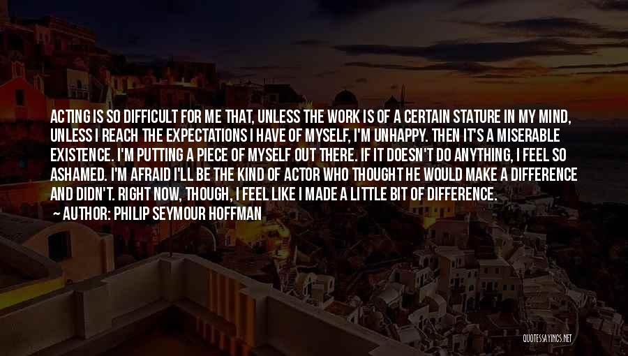 Philip Seymour Hoffman Quotes: Acting Is So Difficult For Me That, Unless The Work Is Of A Certain Stature In My Mind, Unless I