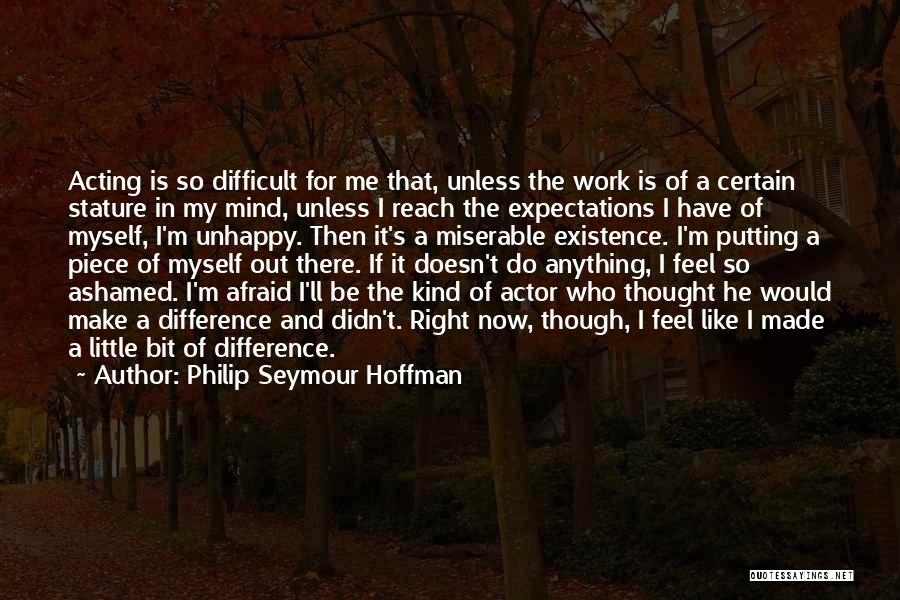 Philip Seymour Hoffman Quotes: Acting Is So Difficult For Me That, Unless The Work Is Of A Certain Stature In My Mind, Unless I