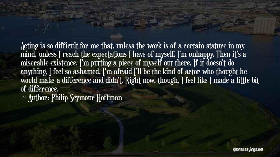 Philip Seymour Hoffman Quotes: Acting Is So Difficult For Me That, Unless The Work Is Of A Certain Stature In My Mind, Unless I