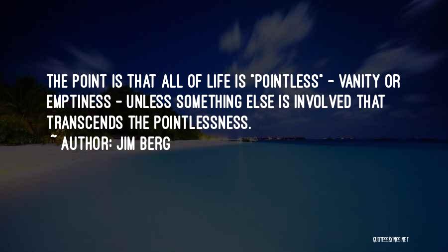 Jim Berg Quotes: The Point Is That All Of Life Is Pointless - Vanity Or Emptiness - Unless Something Else Is Involved That