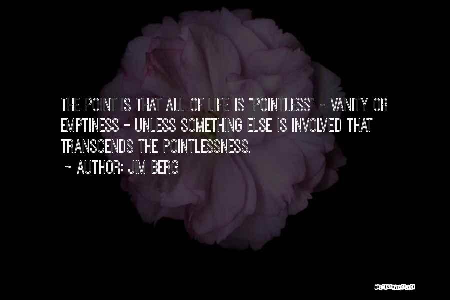 Jim Berg Quotes: The Point Is That All Of Life Is Pointless - Vanity Or Emptiness - Unless Something Else Is Involved That