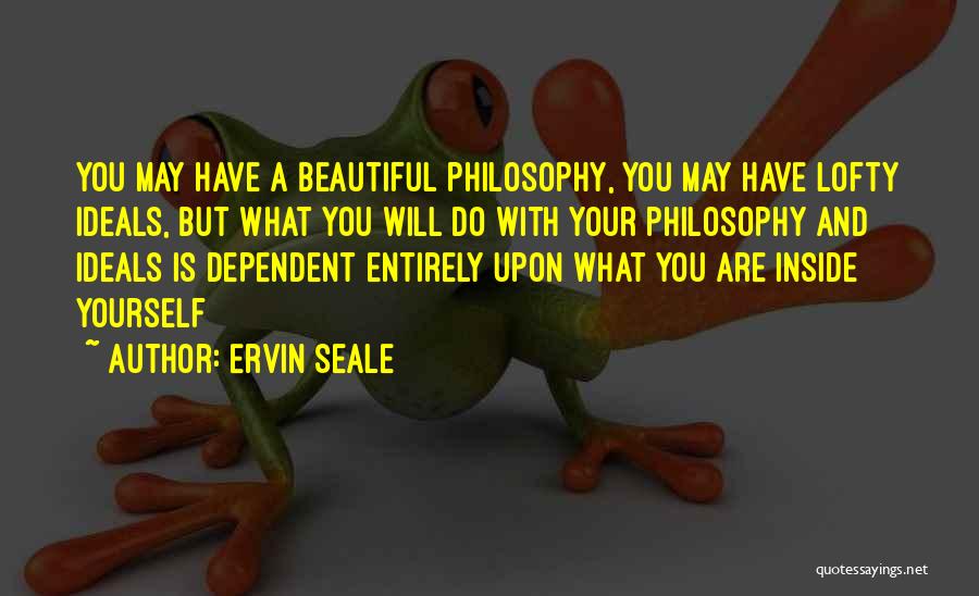 Ervin Seale Quotes: You May Have A Beautiful Philosophy, You May Have Lofty Ideals, But What You Will Do With Your Philosophy And