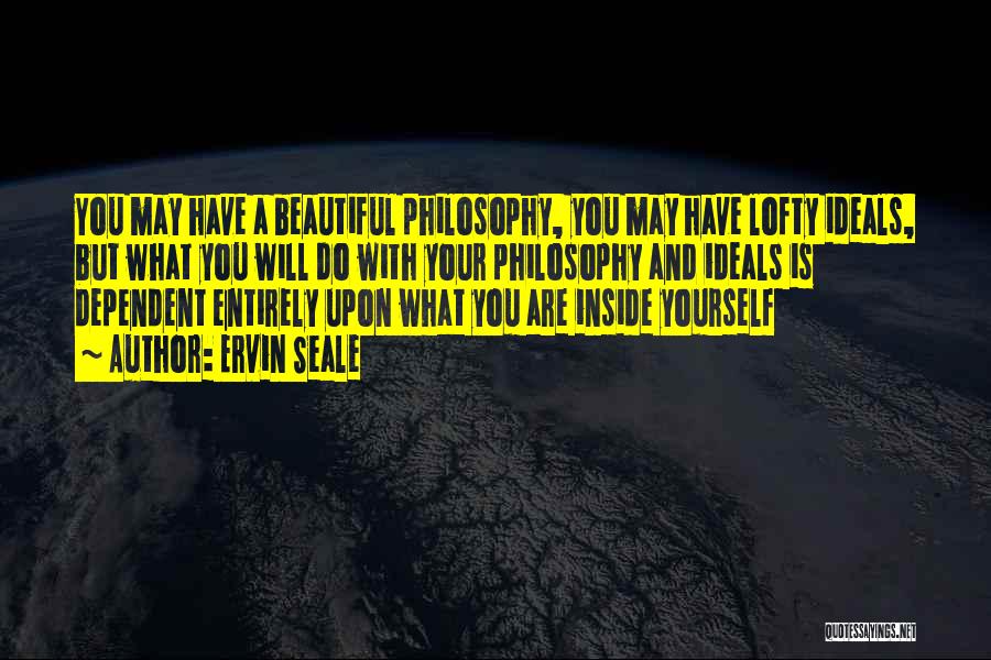 Ervin Seale Quotes: You May Have A Beautiful Philosophy, You May Have Lofty Ideals, But What You Will Do With Your Philosophy And