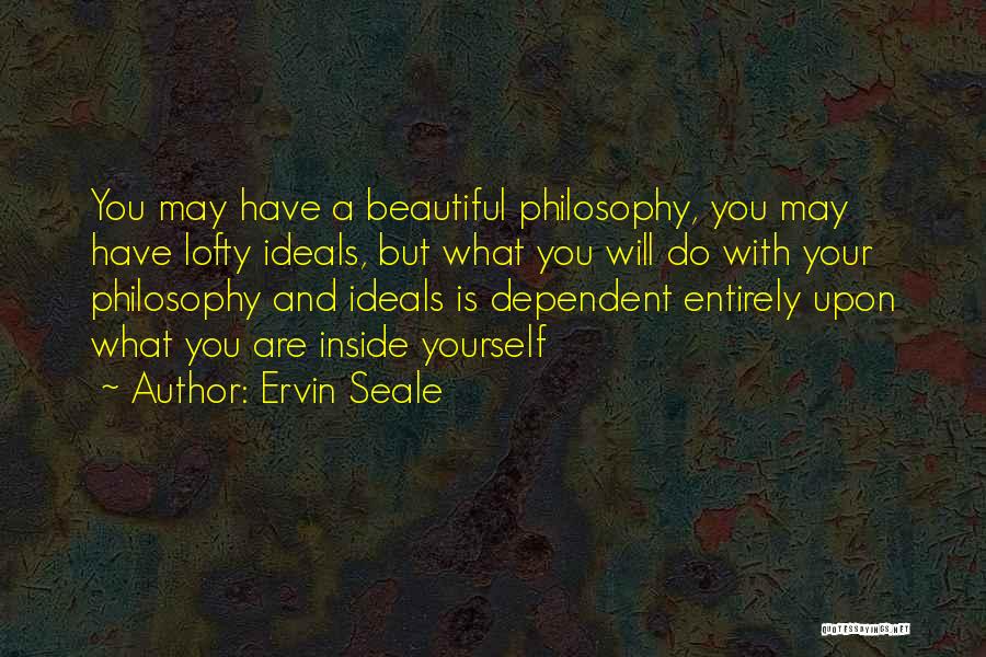 Ervin Seale Quotes: You May Have A Beautiful Philosophy, You May Have Lofty Ideals, But What You Will Do With Your Philosophy And