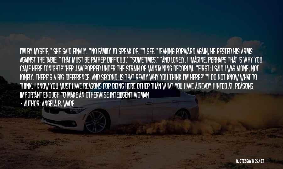 Angela B. Wade Quotes: I'm By Myself, She Said Finally. No Family To Speak Of.i See. Leaning Forward Again, He Rested His Arms Against