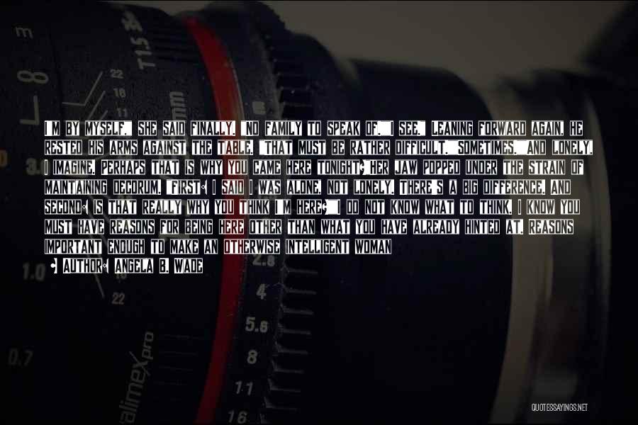 Angela B. Wade Quotes: I'm By Myself, She Said Finally. No Family To Speak Of.i See. Leaning Forward Again, He Rested His Arms Against