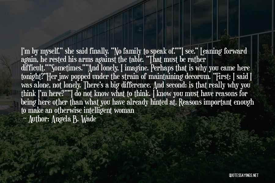 Angela B. Wade Quotes: I'm By Myself, She Said Finally. No Family To Speak Of.i See. Leaning Forward Again, He Rested His Arms Against