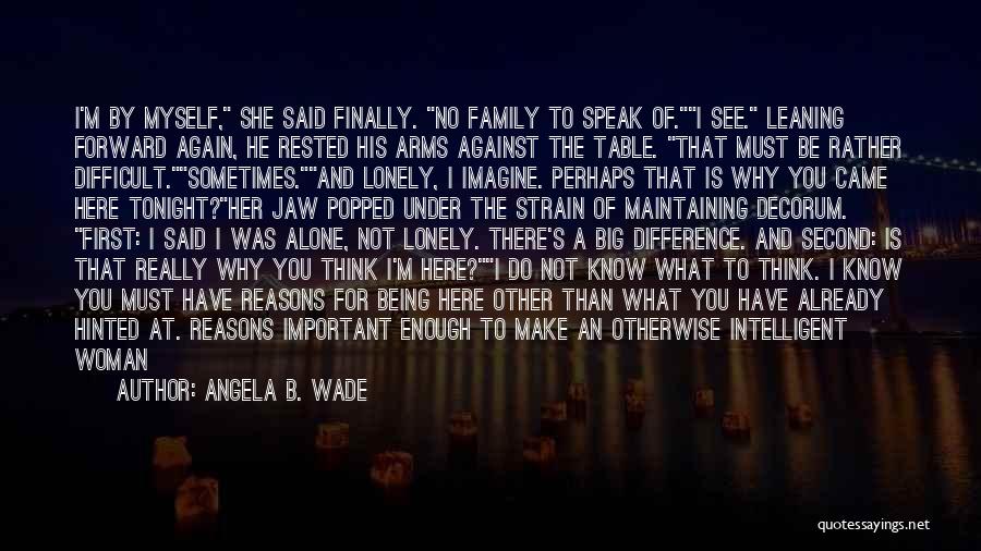 Angela B. Wade Quotes: I'm By Myself, She Said Finally. No Family To Speak Of.i See. Leaning Forward Again, He Rested His Arms Against