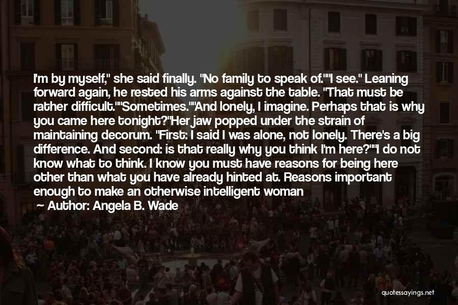 Angela B. Wade Quotes: I'm By Myself, She Said Finally. No Family To Speak Of.i See. Leaning Forward Again, He Rested His Arms Against