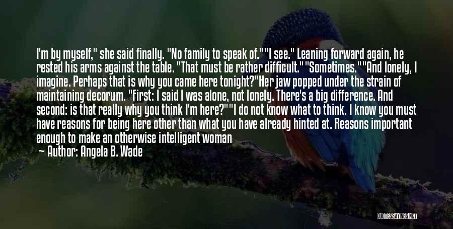 Angela B. Wade Quotes: I'm By Myself, She Said Finally. No Family To Speak Of.i See. Leaning Forward Again, He Rested His Arms Against