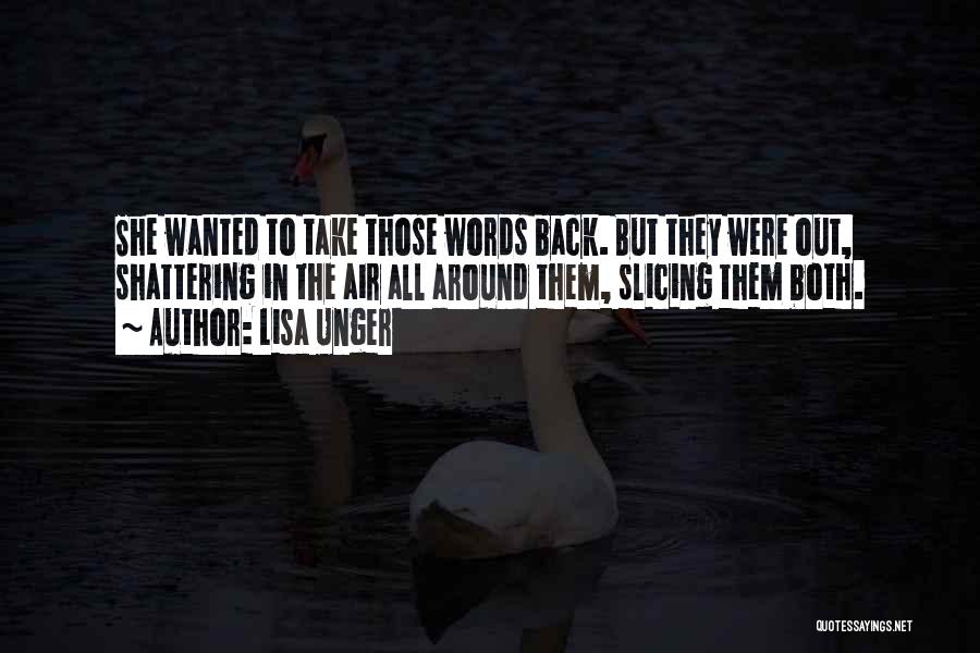 Lisa Unger Quotes: She Wanted To Take Those Words Back. But They Were Out, Shattering In The Air All Around Them, Slicing Them