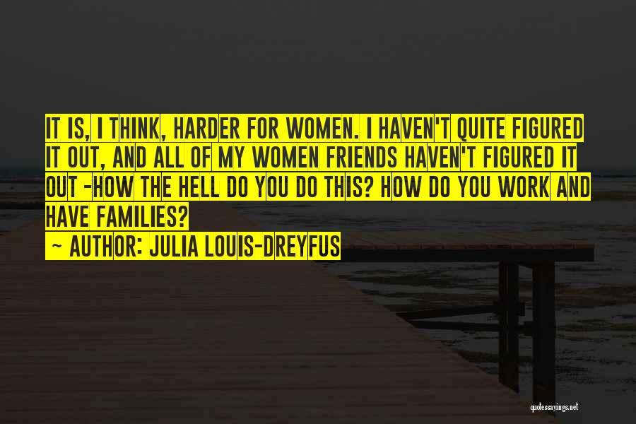 Julia Louis-Dreyfus Quotes: It Is, I Think, Harder For Women. I Haven't Quite Figured It Out, And All Of My Women Friends Haven't