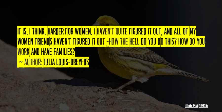 Julia Louis-Dreyfus Quotes: It Is, I Think, Harder For Women. I Haven't Quite Figured It Out, And All Of My Women Friends Haven't