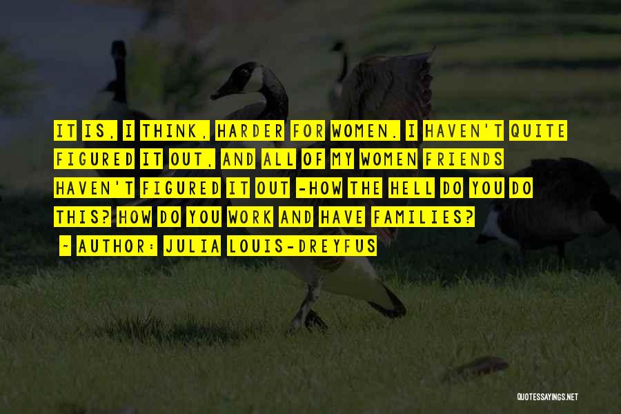Julia Louis-Dreyfus Quotes: It Is, I Think, Harder For Women. I Haven't Quite Figured It Out, And All Of My Women Friends Haven't