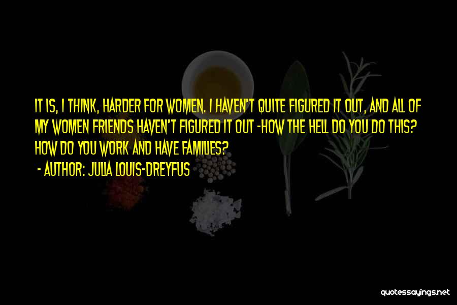 Julia Louis-Dreyfus Quotes: It Is, I Think, Harder For Women. I Haven't Quite Figured It Out, And All Of My Women Friends Haven't