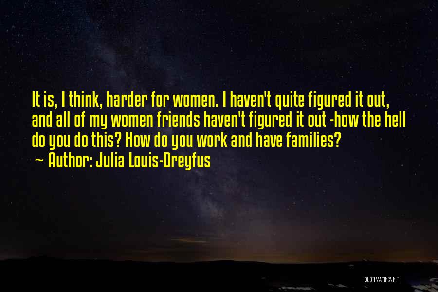 Julia Louis-Dreyfus Quotes: It Is, I Think, Harder For Women. I Haven't Quite Figured It Out, And All Of My Women Friends Haven't